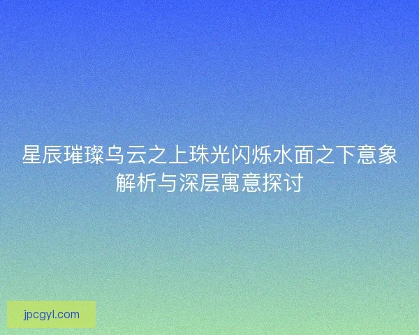 星辰璀璨乌云之上珠光闪烁水面之下意象解析与深层寓意探讨