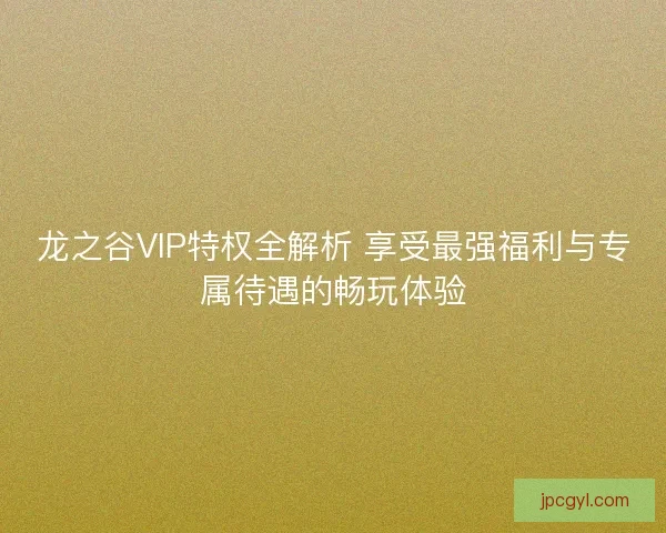 龙之谷VIP特权全解析 享受最强福利与专属待遇的畅玩体验