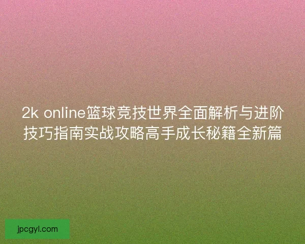 2k online篮球竞技世界全面解析与进阶技巧指南实战攻略高手成长秘籍全新篇