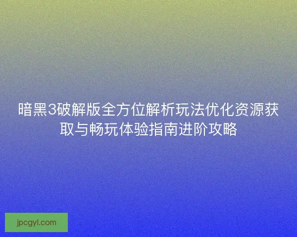 暗黑3破解版全方位解析玩法优化资源获取与畅玩体验指南进阶攻略