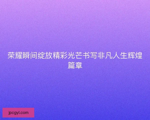 荣耀瞬间绽放精彩光芒书写非凡人生辉煌篇章