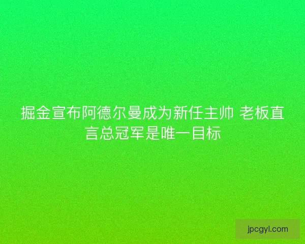 掘金宣布阿德尔曼成为新任主帅 老板直言总冠军是唯一目标