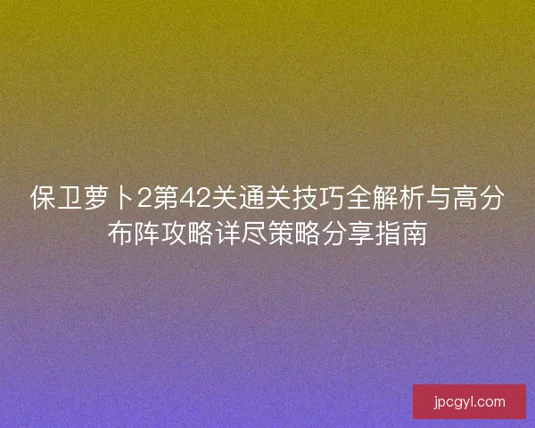 保卫萝卜2第42关通关技巧全解析与高分布阵攻略详尽策略分享指南