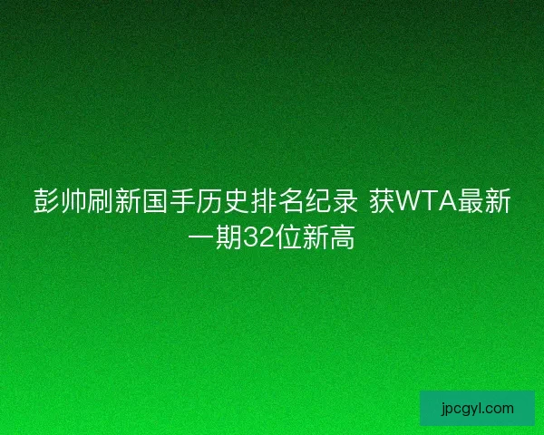 彭帅刷新国手历史排名纪录 获WTA最新一期32位新高