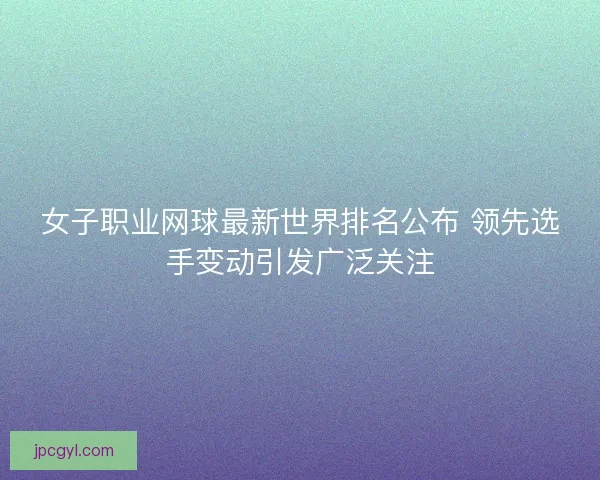 女子职业网球最新世界排名公布 领先选手变动引发广泛关注