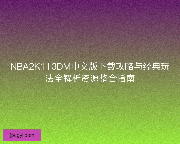 NBA2K113DM中文版下载攻略与经典玩法全解析资源整合指南