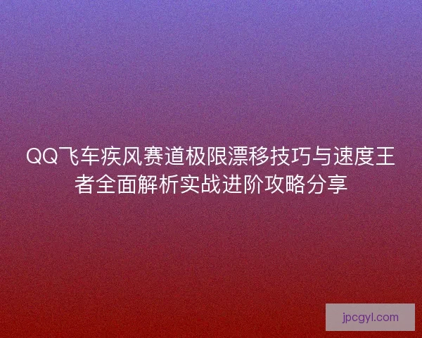 QQ飞车疾风赛道极限漂移技巧与速度王者全面解析实战进阶攻略分享