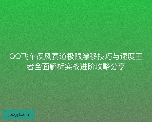 QQ飞车疾风赛道极限漂移技巧与速度王者全面解析实战进阶攻略分享